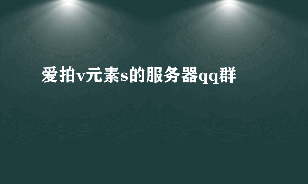 爱拍v元素s的服务器qq群