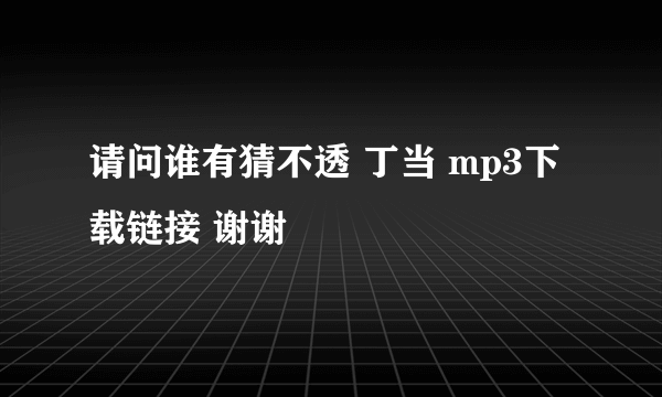 请问谁有猜不透 丁当 mp3下载链接 谢谢