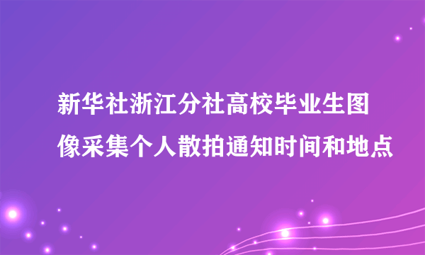 新华社浙江分社高校毕业生图像采集个人散拍通知时间和地点