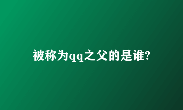 被称为qq之父的是谁?