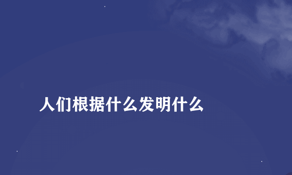 
人们根据什么发明什么

