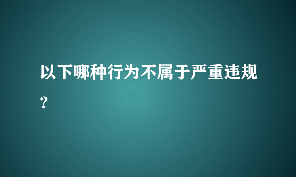 以下哪种行为不属于严重违规？