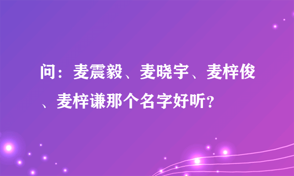 问：麦震毅、麦晓宇、麦梓俊、麦梓谦那个名字好听？