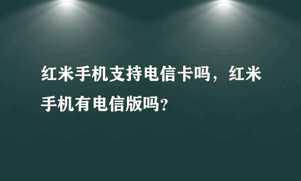 红米手机支持电信卡吗，红米手机有电信版吗？