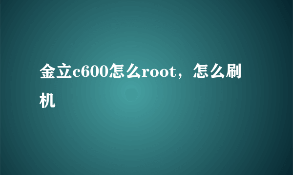 金立c600怎么root，怎么刷机