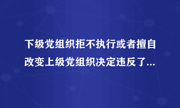 下级党组织拒不执行或者擅自改变上级党组织决定违反了党的什么纪律