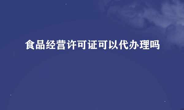 食品经营许可证可以代办理吗