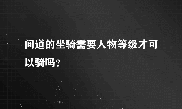 问道的坐骑需要人物等级才可以骑吗？