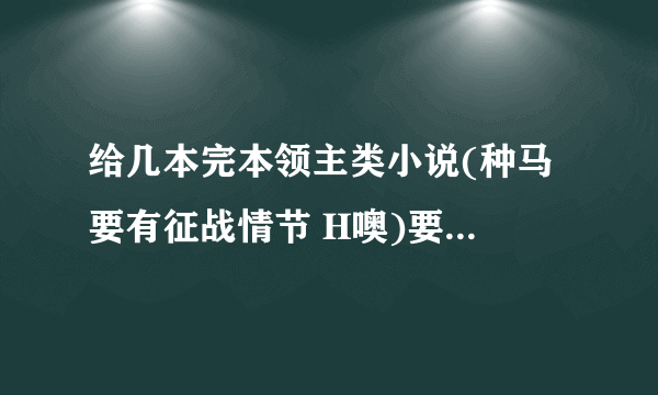 给几本完本领主类小说(种马 要有征战情节 H噢)要好看吖。越多越好。