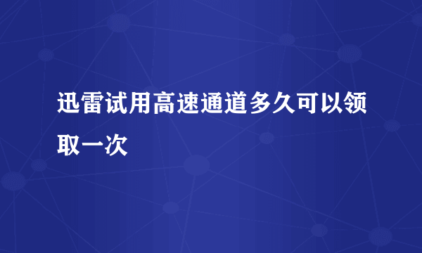 迅雷试用高速通道多久可以领取一次