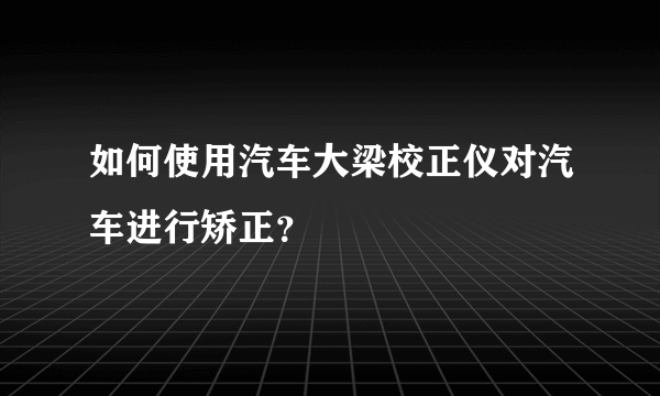 如何使用汽车大梁校正仪对汽车进行矫正？