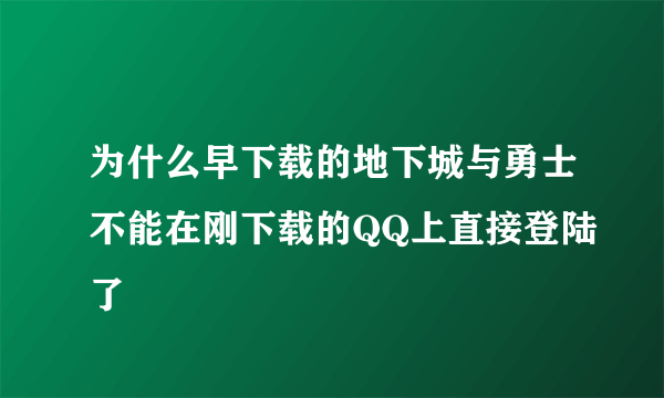 为什么早下载的地下城与勇士不能在刚下载的QQ上直接登陆了