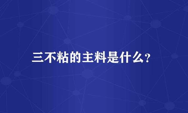 三不粘的主料是什么？