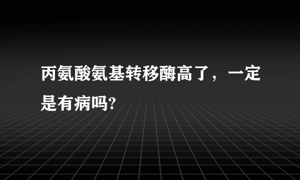 丙氨酸氨基转移酶高了，一定是有病吗?