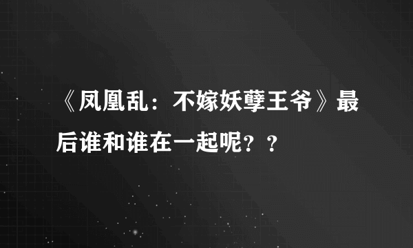 《凤凰乱：不嫁妖孽王爷》最后谁和谁在一起呢？？