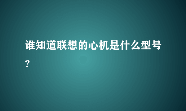 谁知道联想的心机是什么型号?