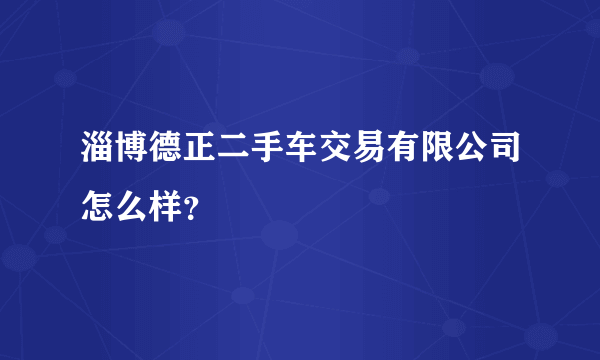 淄博德正二手车交易有限公司怎么样？