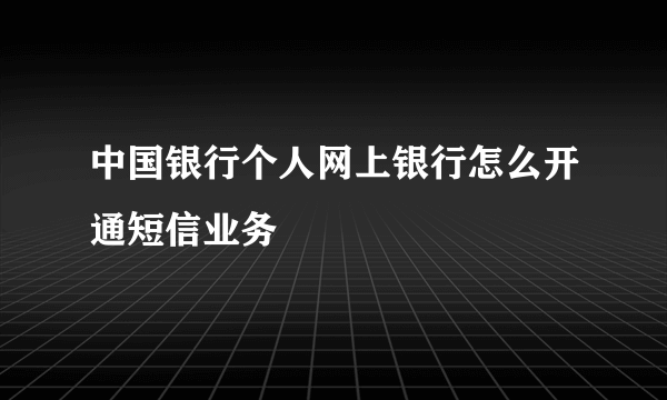 中国银行个人网上银行怎么开通短信业务