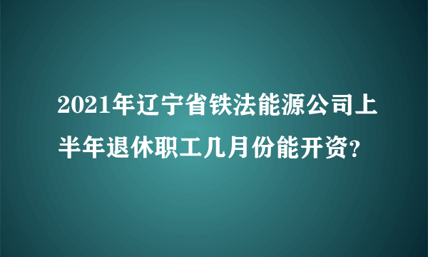 2021年辽宁省铁法能源公司上半年退休职工几月份能开资？