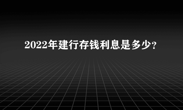 2022年建行存钱利息是多少？