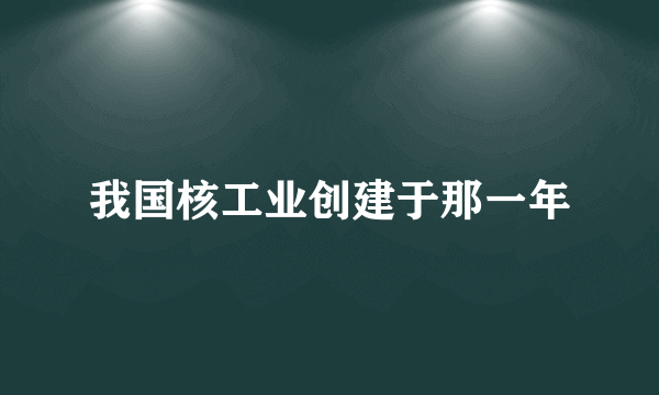 我国核工业创建于那一年