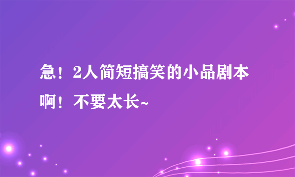 急！2人简短搞笑的小品剧本啊！不要太长~