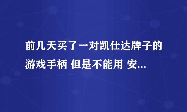 前几天买了一对凯仕达牌子的游戏手柄 但是不能用 安装了附带的光盘还是不能用 哪位大侠告诉下怎么弄啊