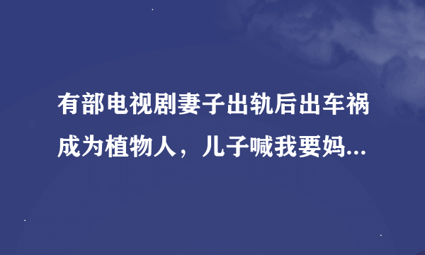 有部电视剧妻子出轨后出车祸成为植物人，儿子喊我要妈妈，丈夫大义卖房，卖的是父母的房子