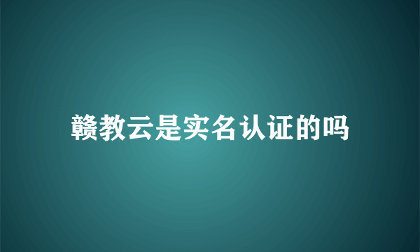 赣教云是实名认证的吗