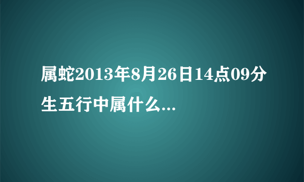 属蛇2013年8月26日14点09分生五行中属什么 是不是喜用神 缺什么什么