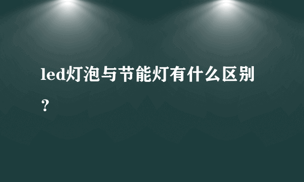 led灯泡与节能灯有什么区别？