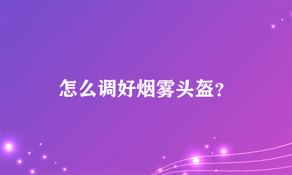 怎么调好烟雾头盔？