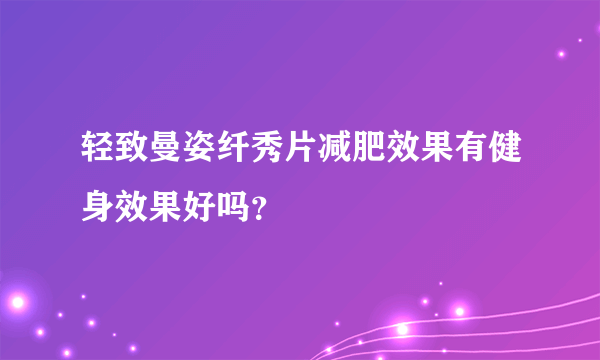 轻致曼姿纤秀片减肥效果有健身效果好吗？