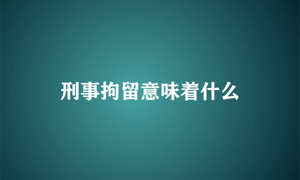 刑事拘留意味着什么