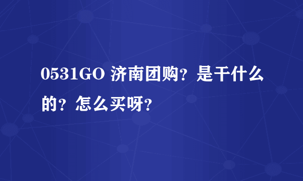 0531GO 济南团购？是干什么的？怎么买呀？