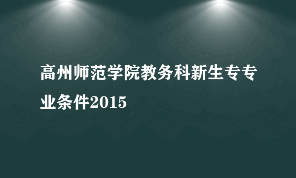 高州师范学院教务科新生专专业条件2015