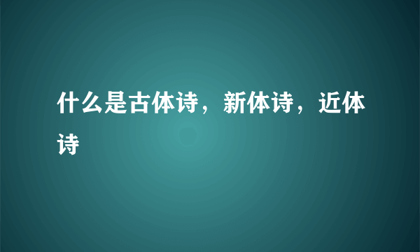 什么是古体诗，新体诗，近体诗