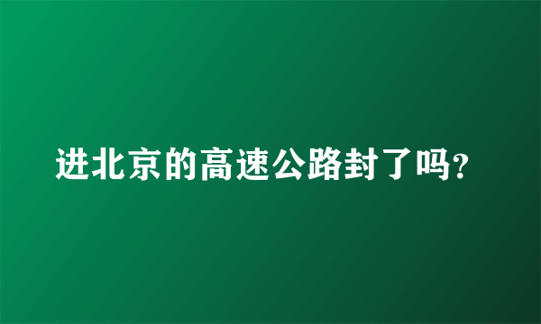 进北京的高速公路封了吗？