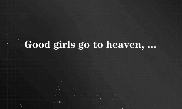 Good girls go to heaven, bad girls go everywhere.如何理解？