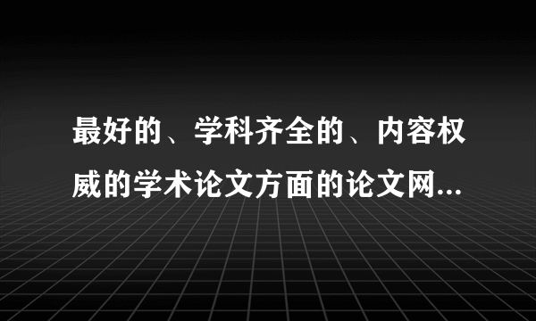 最好的、学科齐全的、内容权威的学术论文方面的论文网站有哪些？