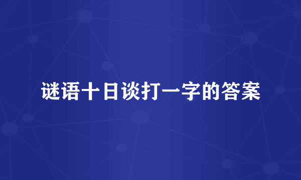 谜语十日谈打一字的答案