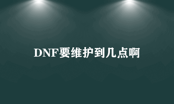 DNF要维护到几点啊