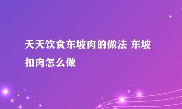 天天饮食东坡肉的做法 东坡扣肉怎么做