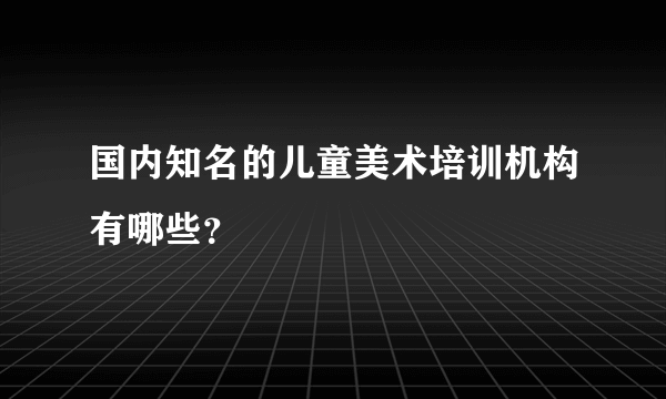 国内知名的儿童美术培训机构有哪些？