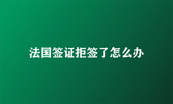 法国签证拒签了怎么办