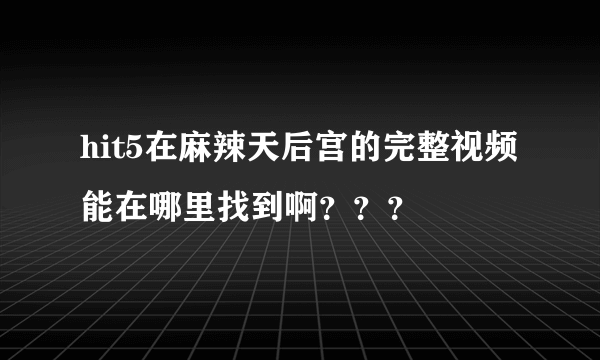 hit5在麻辣天后宫的完整视频能在哪里找到啊？？？