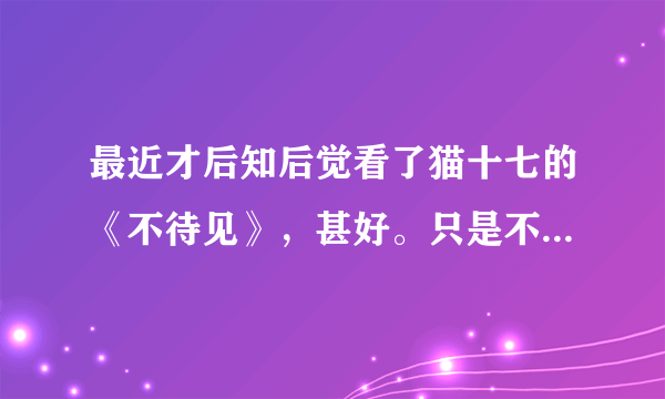 最近才后知后觉看了猫十七的《不待见》，甚好。只是不知为什么感觉没人碰。就想问下。