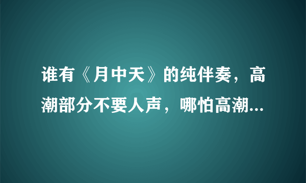 谁有《月中天》的纯伴奏，高潮部分不要人声，哪怕高潮部分消音也好，不要人声的，万分感谢！~