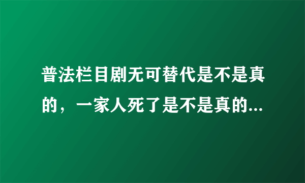 普法栏目剧无可替代是不是真的，一家人死了是不是真的，拍电视剧还是真实的