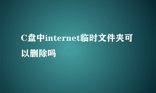 C盘中internet临时文件夹可以删除吗